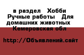  в раздел : Хобби. Ручные работы » Для домашних животных . Кемеровская обл.